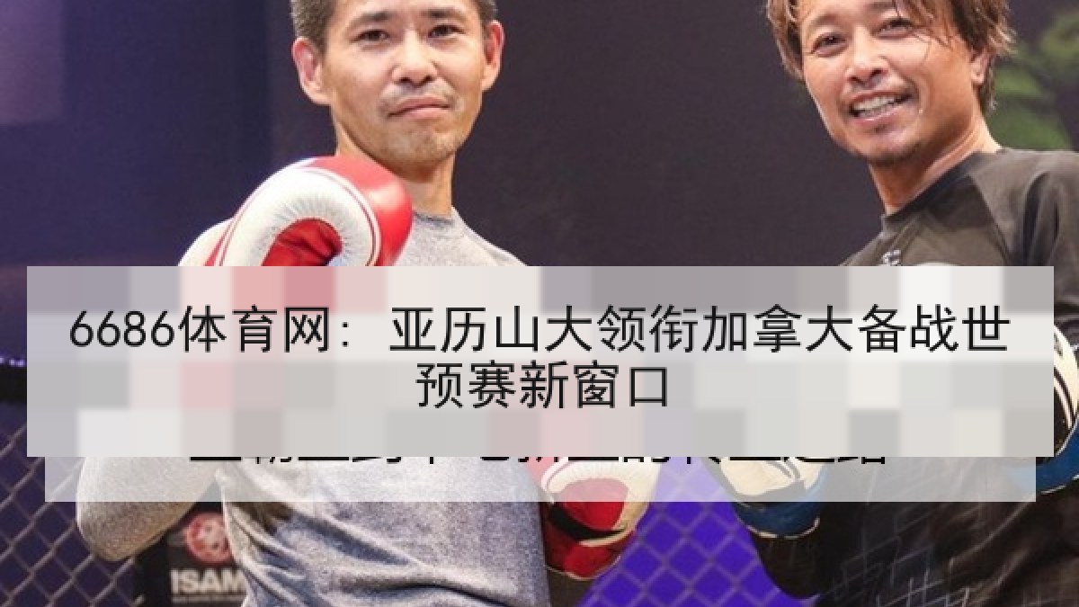 6686体育网: 亚历山大领衔加拿大备战世预赛新窗口