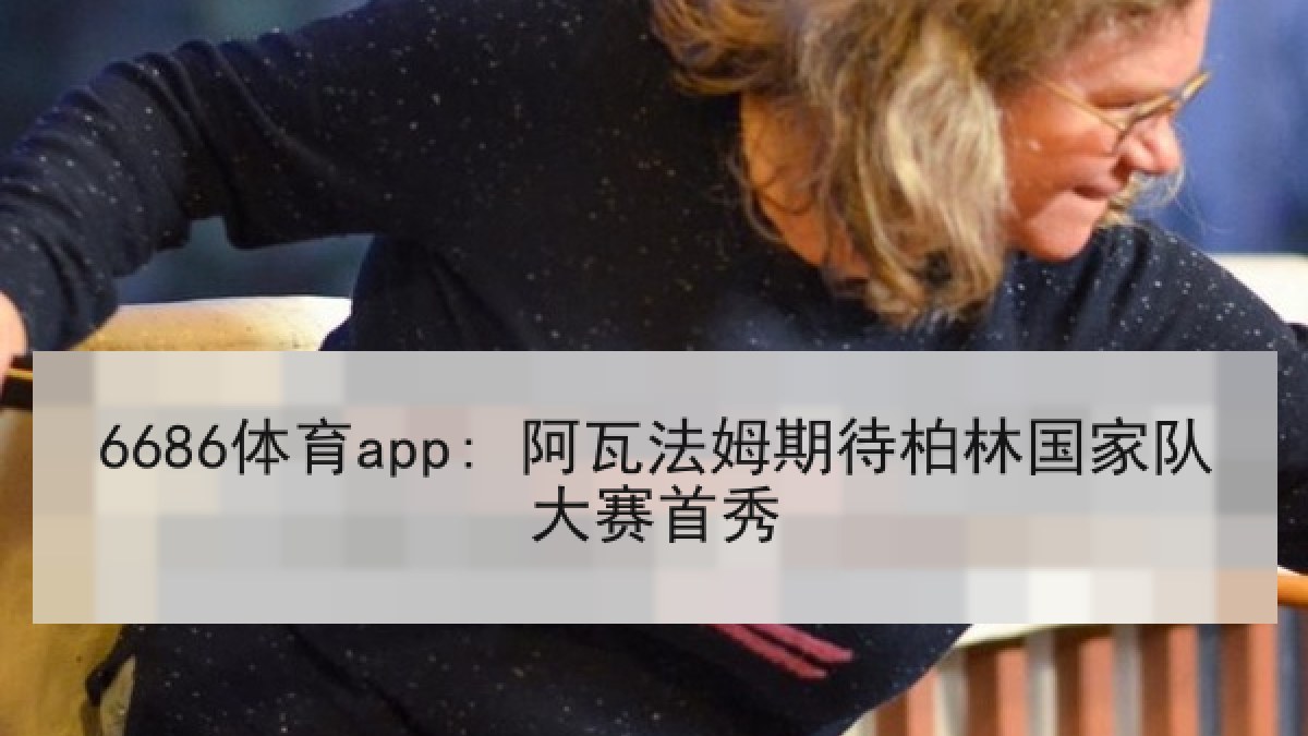 6686体育app: 阿瓦法姆期待柏林国家队大赛首秀