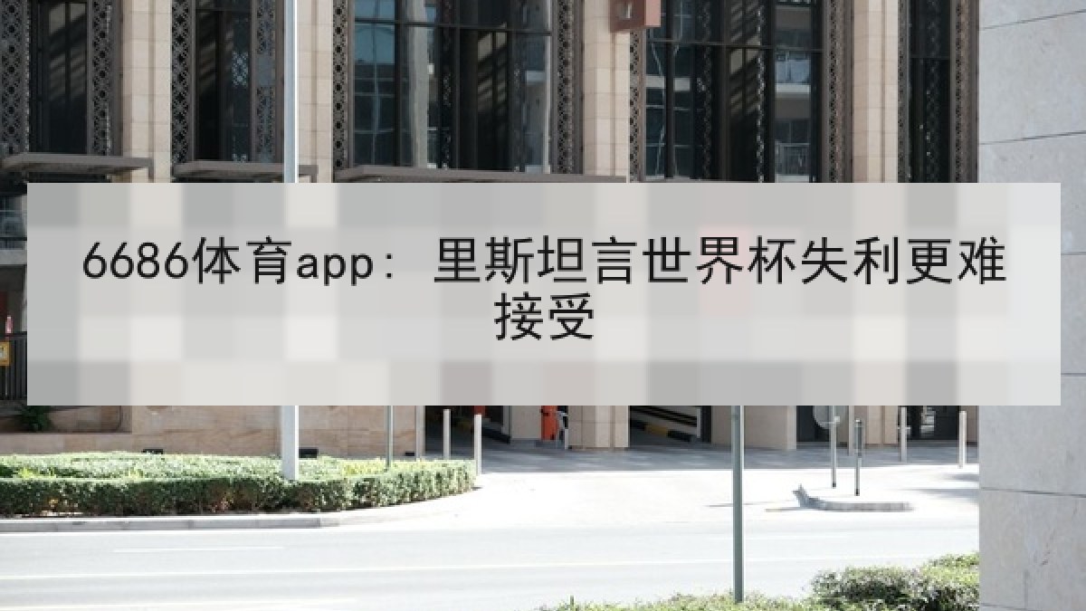 6686体育app: 里斯坦言世界杯失利更难接受