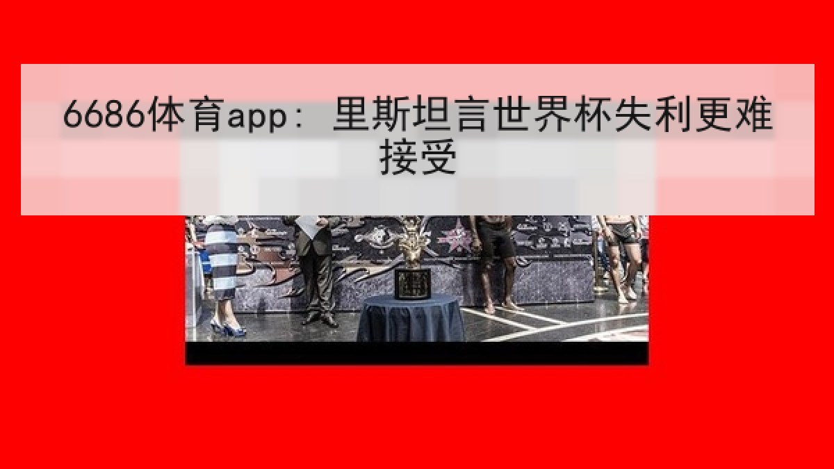 6686体育app: 里斯坦言世界杯失利更难接受