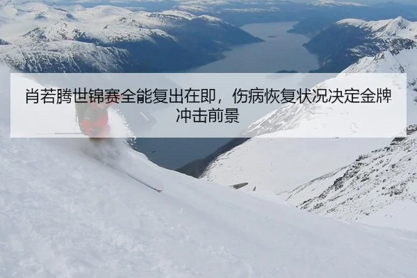 肖若腾世锦赛全能复出在即，伤病恢复状况决定金牌冲击前景