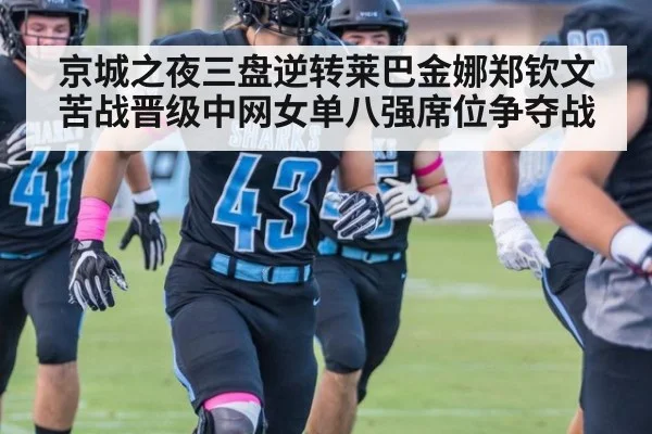 京城之夜三盘逆转莱巴金娜郑钦文苦战晋级中网女单八强席位争夺战