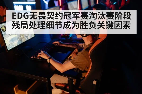 EDG无畏契约冠军赛淘汰赛阶段残局处理细节成为胜负关键因素