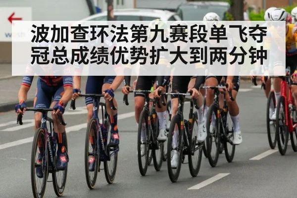 波加查环法第九赛段单飞夺冠总成绩优势扩大到两分钟