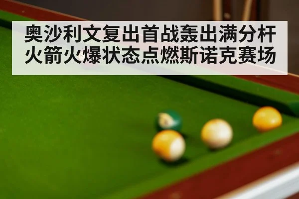 奥沙利文复出首战轰出满分杆 火箭火爆状态点燃斯诺克赛场