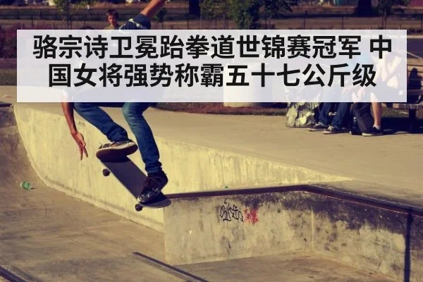 骆宗诗卫冕跆拳道世锦赛冠军 中国女将强势称霸五十七公斤级