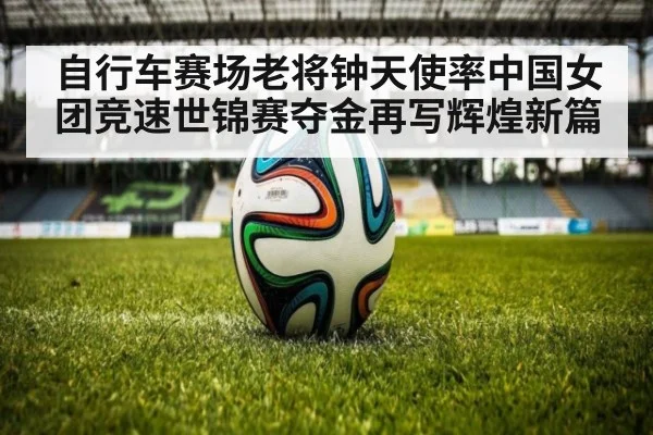 自行车赛场老将钟天使率中国女团竞速世锦赛夺金再写辉煌新篇