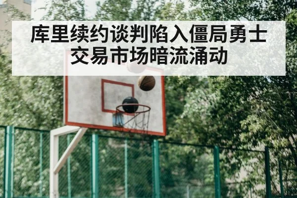 库里续约谈判陷入僵局勇士交易市场暗流涌动